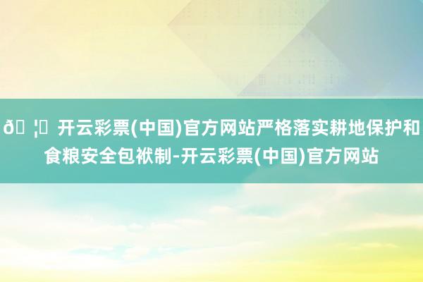 🦄开云彩票(中国)官方网站严格落实耕地保护和食粮安全包袱制-开云彩票(中国)官方网站