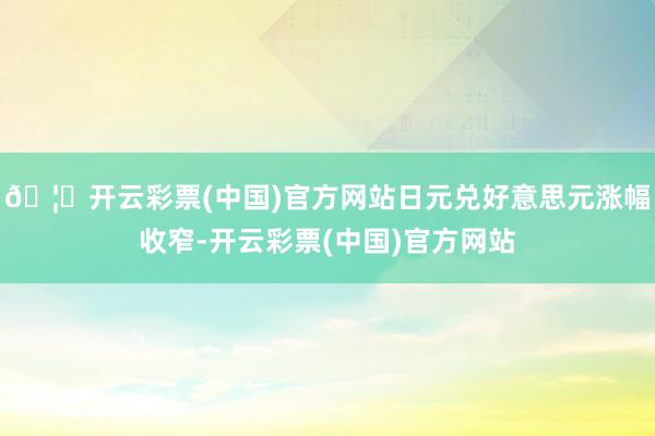 🦄开云彩票(中国)官方网站日元兑好意思元涨幅收窄-开云彩票(中国)官方网站