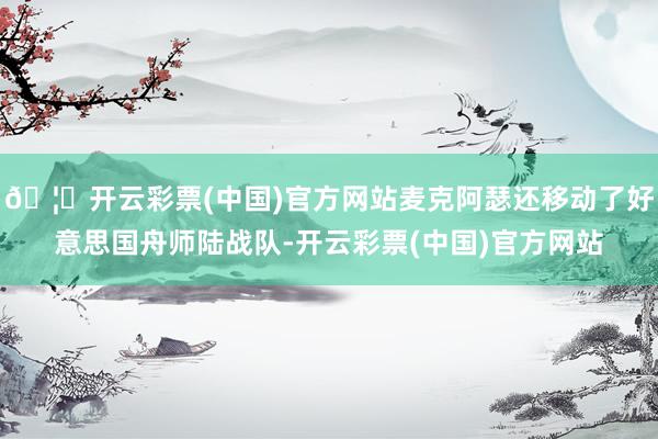 🦄开云彩票(中国)官方网站麦克阿瑟还移动了好意思国舟师陆战队-开云彩票(中国)官方网站