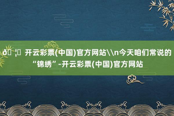 🦄开云彩票(中国)官方网站\n今天咱们常说的“锦绣”-开云彩票(中国)官方网站