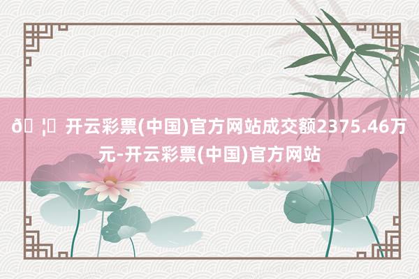 🦄开云彩票(中国)官方网站成交额2375.46万元-开云彩票(中国)官方网站
