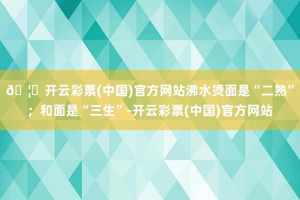 🦄开云彩票(中国)官方网站沸水烫面是“二熟”；和面是“三生”-开云彩票(中国)官方网站