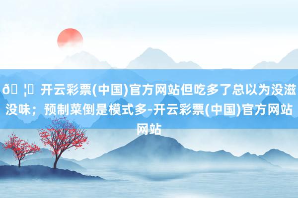 🦄开云彩票(中国)官方网站但吃多了总以为没滋没味；预制菜倒是模式多-开云彩票(中国)官方网站