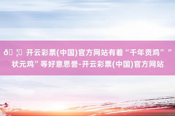 🦄开云彩票(中国)官方网站有着“千年贡鸡”“状元鸡”等好意思誉-开云彩票(中国)官方网站