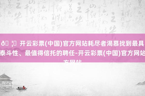 🦄开云彩票(中国)官方网站耗尽者渴慕找到最具泰斗性、最值得信托的聘任-开云彩票(中国)官方网站