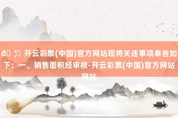 🦄开云彩票(中国)官方网站现将关连事项奉告如下：一、销售面积经审核-开云彩票(中国)官方网站