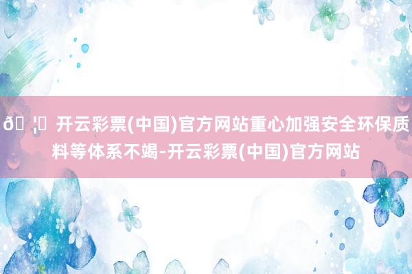 🦄开云彩票(中国)官方网站重心加强安全环保质料等体系不竭-开云彩票(中国)官方网站