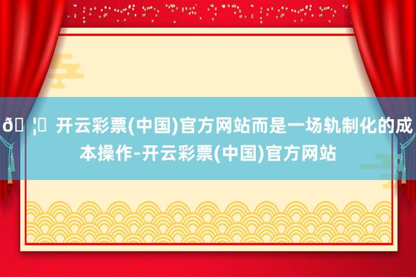 🦄开云彩票(中国)官方网站而是一场轨制化的成本操作-开云彩票(中国)官方网站