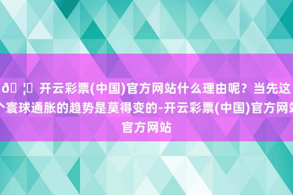 🦄开云彩票(中国)官方网站什么理由呢？当先这个寰球通胀的趋势是莫得变的-开云彩票(中国)官方网站