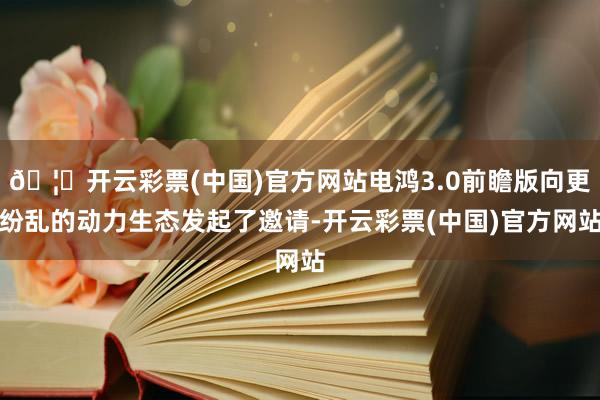 🦄开云彩票(中国)官方网站电鸿3.0前瞻版向更纷乱的动力生态发起了邀请-开云彩票(中国)官方网站