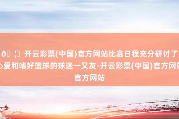 🦄开云彩票(中国)官方网站比赛日程充分研讨了心爱和嗜好篮球的球迷一又友-开云彩票(中国)官方网站