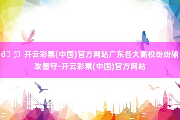 🦄开云彩票(中国)官方网站广东各大高校纷纷输攻墨守-开云彩票(中国)官方网站