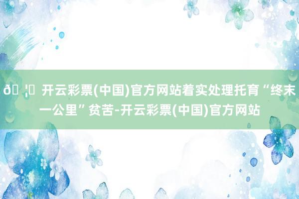 🦄开云彩票(中国)官方网站着实处理托育“终末一公里”贫苦-开云彩票(中国)官方网站