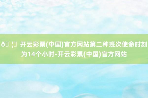 🦄开云彩票(中国)官方网站第二种班次使命时刻为14个小时-开云彩票(中国)官方网站