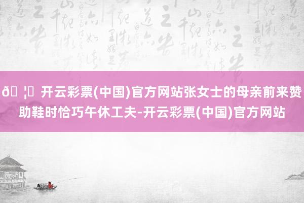 🦄开云彩票(中国)官方网站张女士的母亲前来赞助鞋时恰巧午休工夫-开云彩票(中国)官方网站
