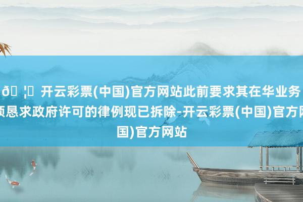 🦄开云彩票(中国)官方网站此前要求其在华业务必须恳求政府许可的律例现已拆除-开云彩票(中国)官方网站