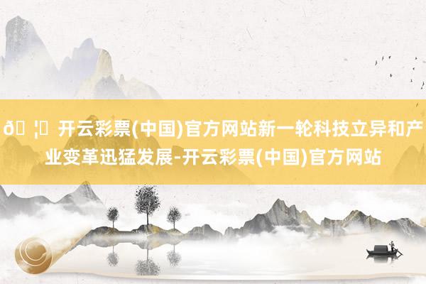 🦄开云彩票(中国)官方网站新一轮科技立异和产业变革迅猛发展-开云彩票(中国)官方网站