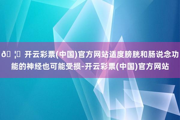 🦄开云彩票(中国)官方网站适度膀胱和肠说念功能的神经也可能受损-开云彩票(中国)官方网站