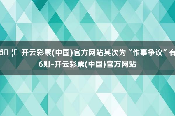 🦄开云彩票(中国)官方网站其次为“作事争议”有6则-开云彩票(中国)官方网站