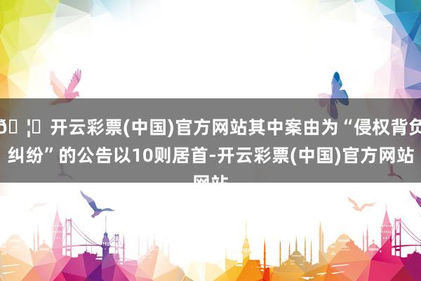 🦄开云彩票(中国)官方网站其中案由为“侵权背负纠纷”的公告以10则居首-开云彩票(中国)官方网站