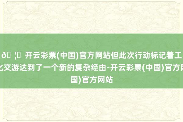 🦄开云彩票(中国)官方网站但此次行动标记着工夫化交游达到了一个新的复杂经由-开云彩票(中国)官方网站