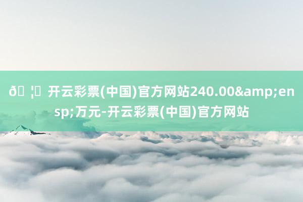 🦄开云彩票(中国)官方网站240.00 万元-开云彩票(中国)官方网站