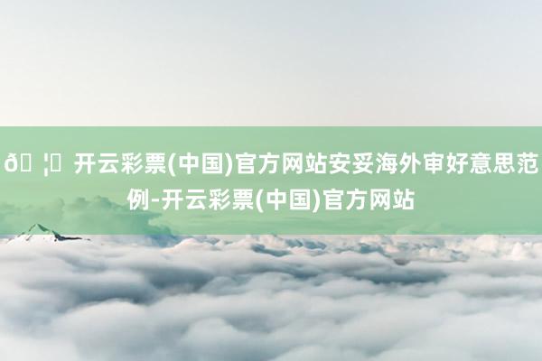 🦄开云彩票(中国)官方网站安妥海外审好意思范例-开云彩票(中国)官方网站