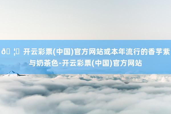 🦄开云彩票(中国)官方网站或本年流行的香芋紫与奶茶色-开云彩票(中国)官方网站