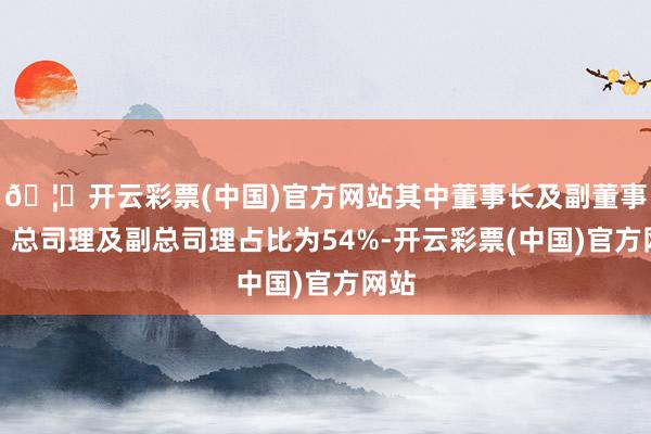 🦄开云彩票(中国)官方网站其中董事长及副董事长、总司理及副总司理占比为54%-开云彩票(中国)官方网站