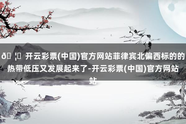 🦄开云彩票(中国)官方网站菲律宾北偏西标的的热带低压又发展起来了-开云彩票(中国)官方网站