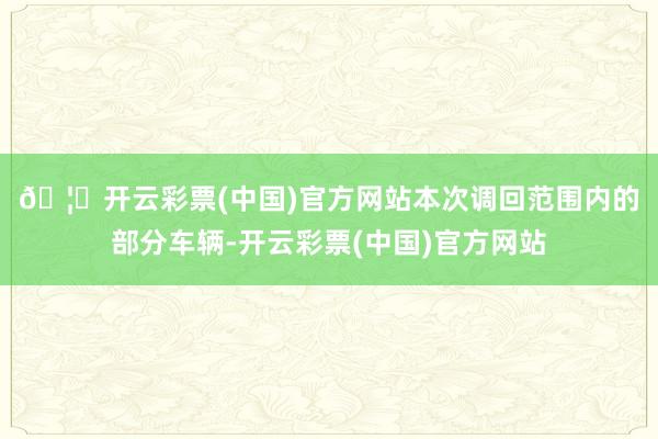 🦄开云彩票(中国)官方网站　　本次调回范围内的部分车辆-开云彩票(中国)官方网站