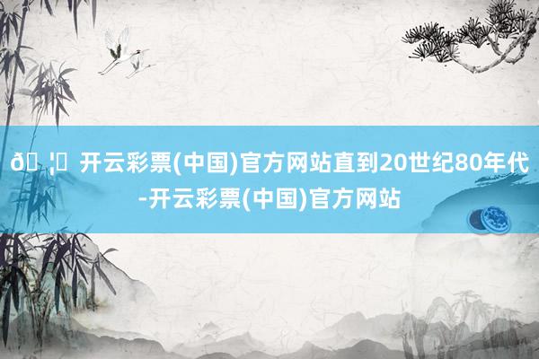 🦄开云彩票(中国)官方网站直到20世纪80年代-开云彩票(中国)官方网站