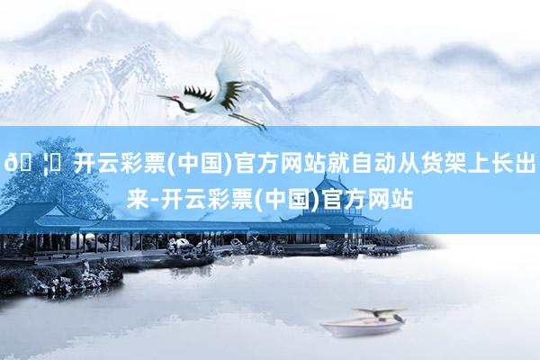 🦄开云彩票(中国)官方网站就自动从货架上长出来-开云彩票(中国)官方网站