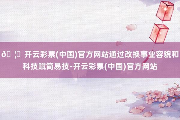 🦄开云彩票(中国)官方网站通过改换事业容貌和科技赋简易技-开云彩票(中国)官方网站