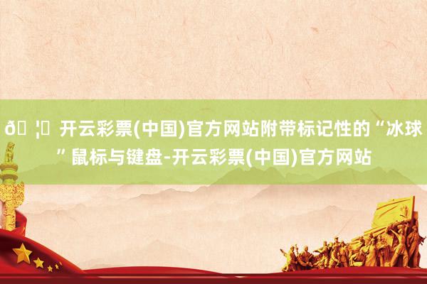 🦄开云彩票(中国)官方网站附带标记性的“冰球”鼠标与键盘-开云彩票(中国)官方网站