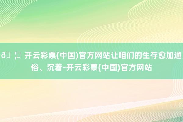 🦄开云彩票(中国)官方网站让咱们的生存愈加通俗、沉着-开云彩票(中国)官方网站