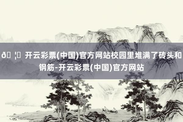 🦄开云彩票(中国)官方网站校园里堆满了砖头和钢筋-开云彩票(中国)官方网站