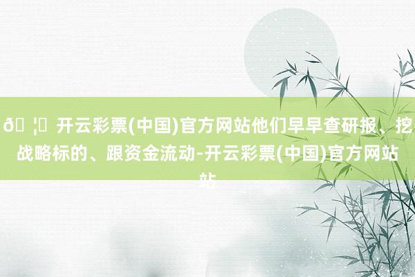 🦄开云彩票(中国)官方网站他们早早查研报、挖战略标的、跟资金流动-开云彩票(中国)官方网站