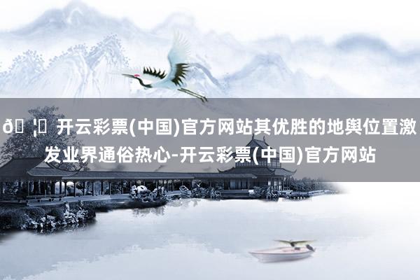 🦄开云彩票(中国)官方网站其优胜的地舆位置激发业界通俗热心-开云彩票(中国)官方网站