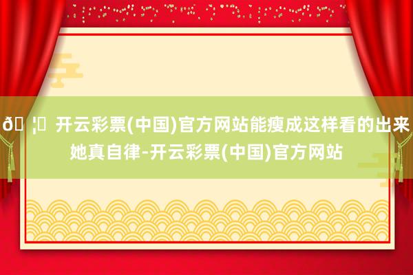 🦄开云彩票(中国)官方网站能瘦成这样看的出来她真自律-开云彩票(中国)官方网站