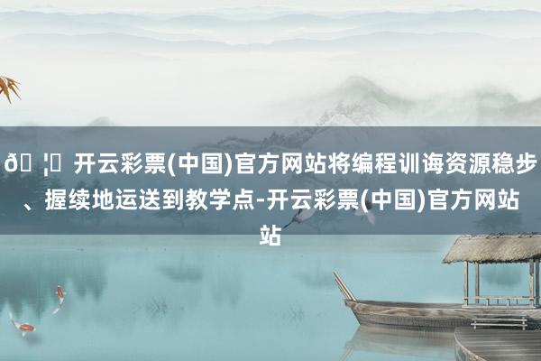 🦄开云彩票(中国)官方网站将编程训诲资源稳步、握续地运送到教学点-开云彩票(中国)官方网站