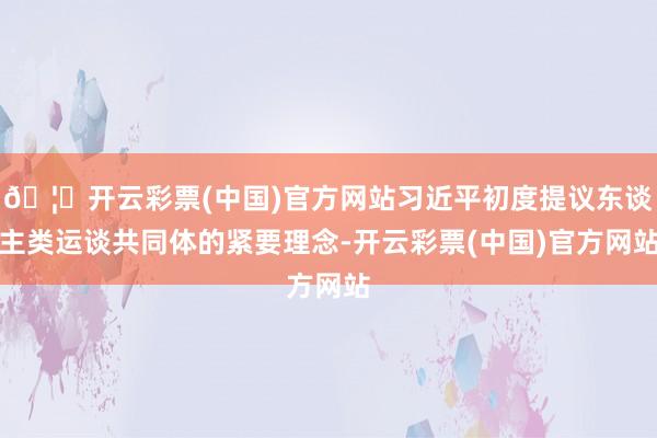 🦄开云彩票(中国)官方网站习近平初度提议东谈主类运谈共同体的紧要理念-开云彩票(中国)官方网站