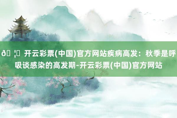 🦄开云彩票(中国)官方网站疾病高发：秋季是呼吸谈感染的高发期-开云彩票(中国)官方网站