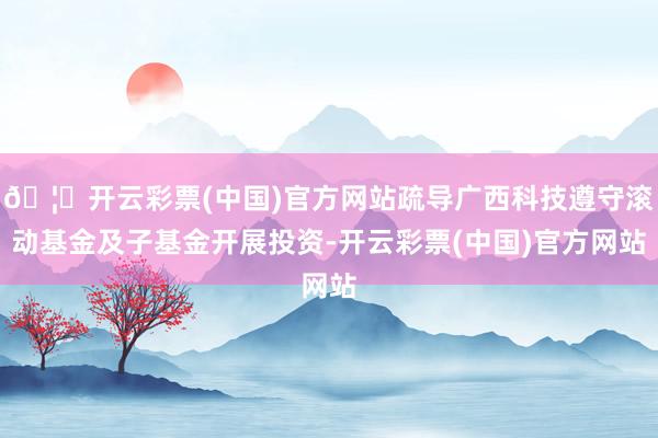 🦄开云彩票(中国)官方网站疏导广西科技遵守滚动基金及子基金开展投资-开云彩票(中国)官方网站