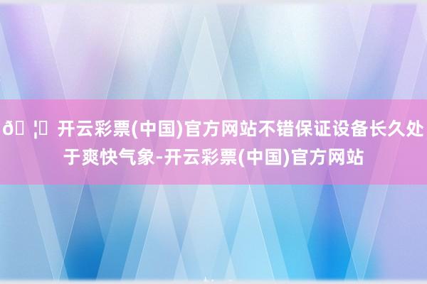 🦄开云彩票(中国)官方网站不错保证设备长久处于爽快气象-开云彩票(中国)官方网站