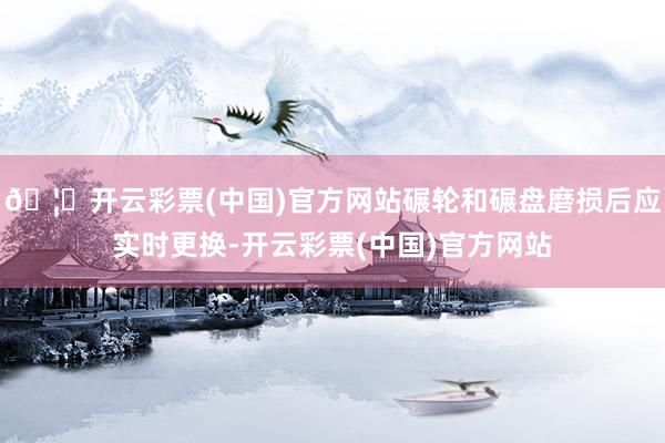 🦄开云彩票(中国)官方网站碾轮和碾盘磨损后应实时更换-开云彩票(中国)官方网站