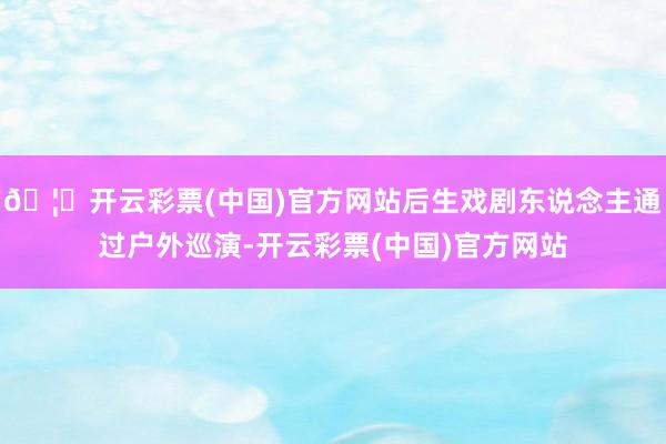 🦄开云彩票(中国)官方网站后生戏剧东说念主通过户外巡演-开云彩票(中国)官方网站