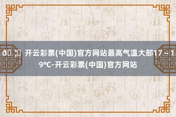 🦄开云彩票(中国)官方网站最高气温大部17～19℃-开云彩票(中国)官方网站