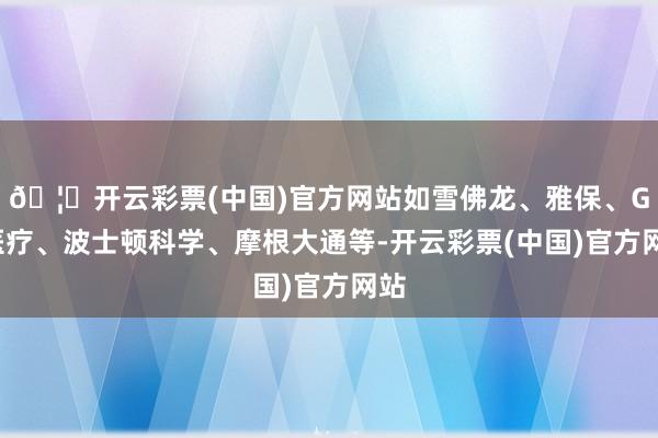 🦄开云彩票(中国)官方网站如雪佛龙、雅保、GE医疗、波士顿科学、摩根大通等-开云彩票(中国)官方网站