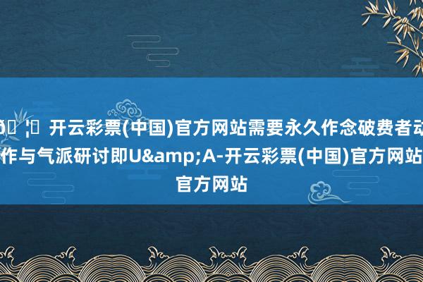 🦄开云彩票(中国)官方网站需要永久作念破费者动作与气派研讨即U&A-开云彩票(中国)官方网站